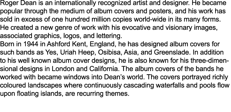 Roger Dean is an internationally recognized artist and designer. He became popular through the medium of album covers...