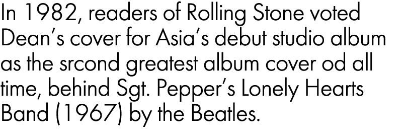 In 1982, readers of Rolling Stone voted Dean’s cover for Asia’s debut studio album as the srcond greatest album cover...