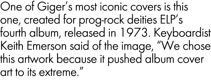 One of Giger’s most iconic covers is this one, created for prog rock deities ELP’s fourth album, released in 1973. Ke...