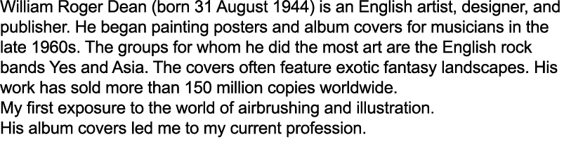 William Roger Dean (born 31 August 1944) is an English artist, designer, and publisher. He began painting posters and...