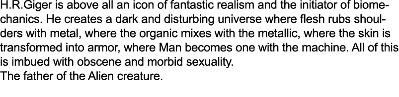 H.R.Giger is above all an icon of fantastic realism and the initiator of biomechanics. He creates a dark and disturbi...
