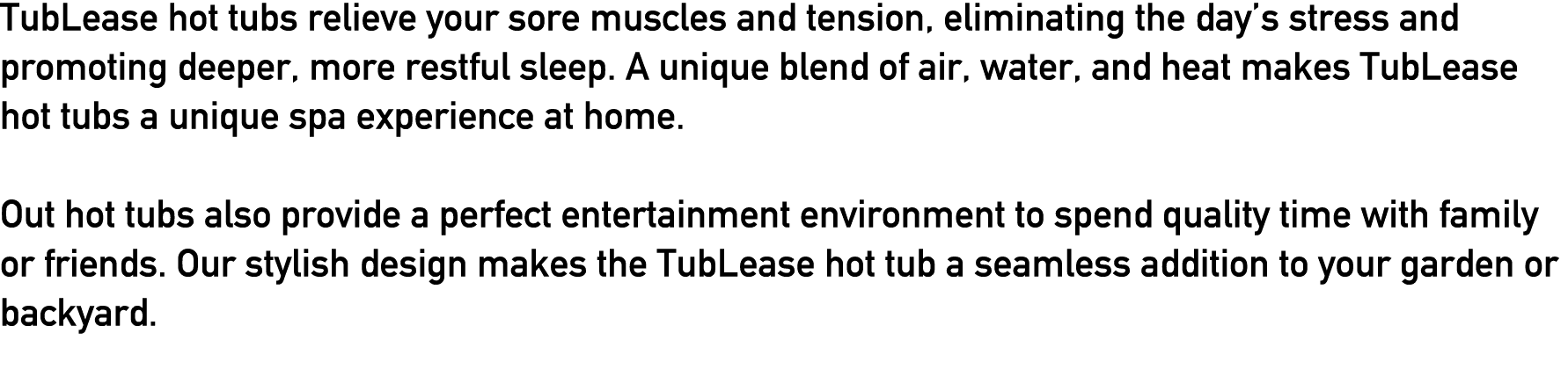 TubLease hot tubs relieve your sore muscles and tension, eliminating the day’s stress and promoting deeper, more rest...