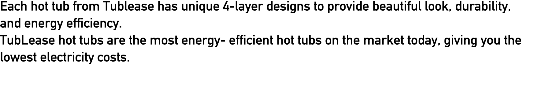 Each hot tub from Tublease has unique 4 layer designs to provide beautiful look, durability, and energy efficiency. T...