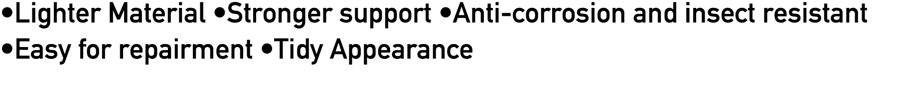 •Lighter Material •Stronger support •Anti corrosion and insect resistant •Easy for repairment •Tidy Appearance